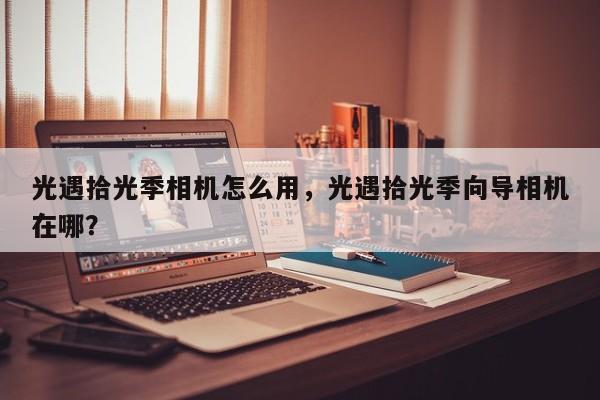 光遇拾光季相机怎么用，光遇拾光季向导相机在哪？