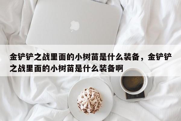 金铲铲之战里面的小树苗是什么装备，金铲铲之战里面的小树苗是什么装备啊
