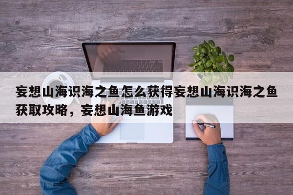 妄想山海识海之鱼怎么获得妄想山海识海之鱼获取攻略，妄想山海鱼游戏