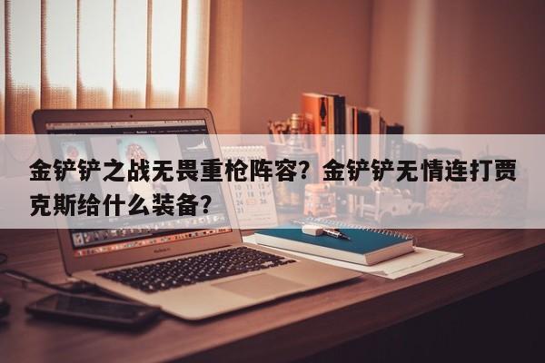 金铲铲之战无畏重枪阵容？金铲铲无情连打贾克斯给什么装备？