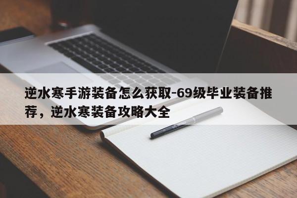 逆水寒手游装备怎么获取-69级毕业装备推荐，逆水寒装备攻略大全