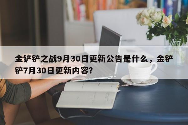 金铲铲之战9月30日更新公告是什么，金铲铲7月30日更新内容？