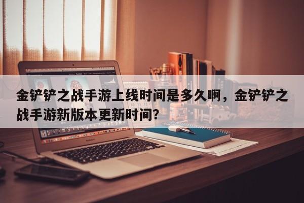 金铲铲之战手游上线时间是多久啊，金铲铲之战手游新版本更新时间？