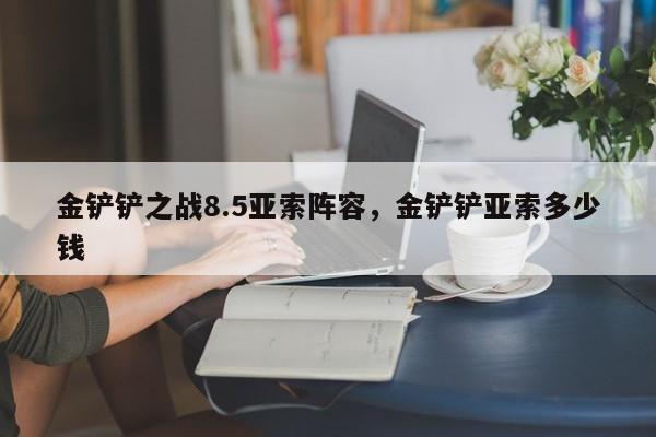 金铲铲之战8.5亚索阵容，金铲铲亚索多少钱