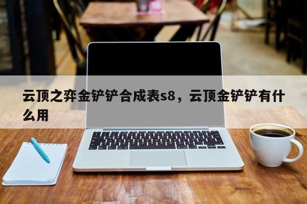 云顶之弈金铲铲合成表s8，云顶金铲铲有什么用
