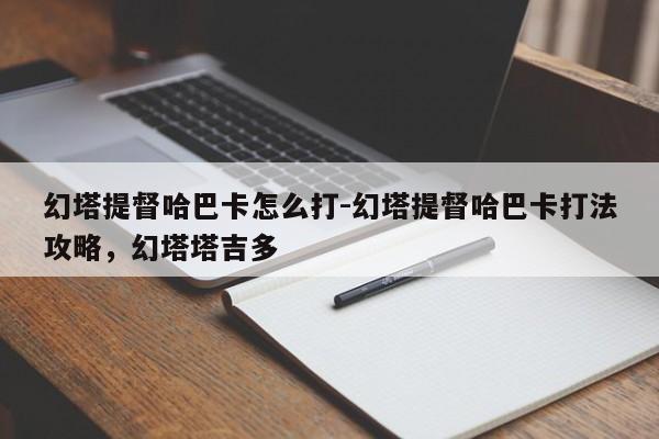 幻塔提督哈巴卡怎么打-幻塔提督哈巴卡打法攻略，幻塔塔吉多