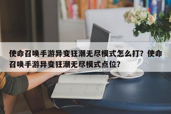 使命召唤手游异变狂潮无尽模式怎么打？使命召唤手游异变狂潮无尽模式点位？