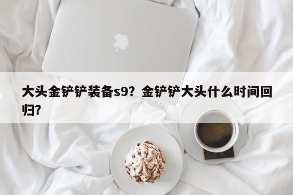 大头金铲铲装备s9？金铲铲大头什么时间回归？