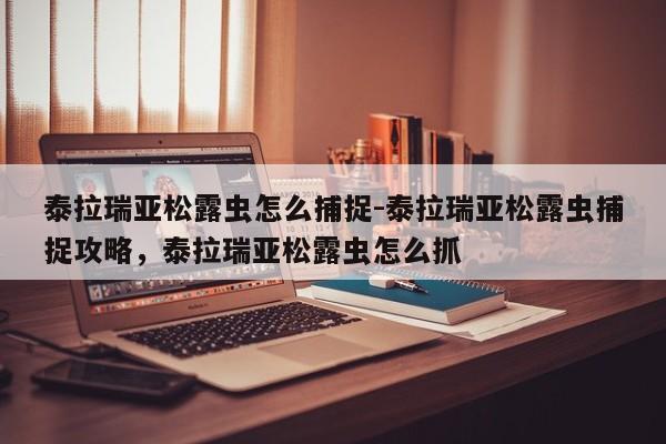 泰拉瑞亚松露虫怎么捕捉-泰拉瑞亚松露虫捕捉攻略，泰拉瑞亚松露虫怎么抓