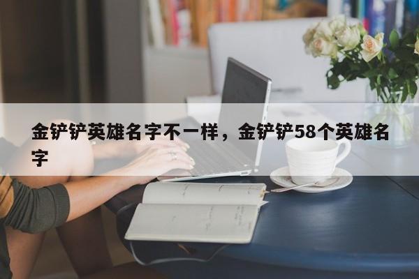 金铲铲英雄名字不一样，金铲铲58个英雄名字