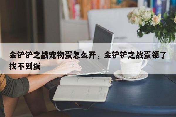 金铲铲之战宠物蛋怎么开，金铲铲之战蛋领了找不到蛋