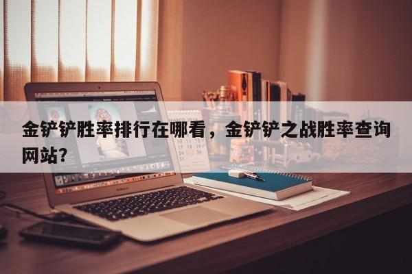 金铲铲胜率排行在哪看，金铲铲之战胜率查询网站？