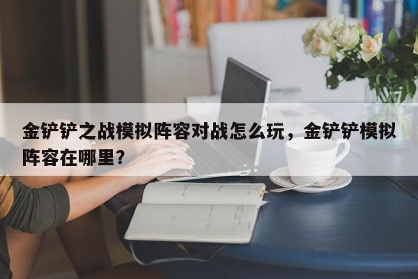 金铲铲之战模拟阵容对战怎么玩，金铲铲模拟阵容在哪里？