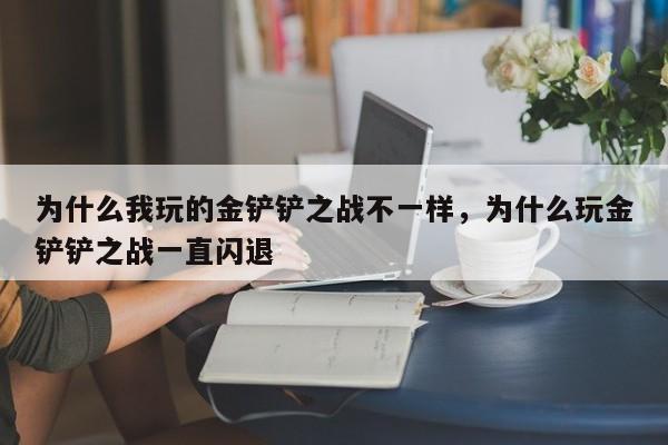 为什么我玩的金铲铲之战不一样，为什么玩金铲铲之战一直闪退