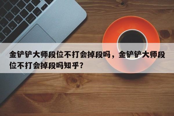 金铲铲大师段位不打会掉段吗，金铲铲大师段位不打会掉段吗知乎？