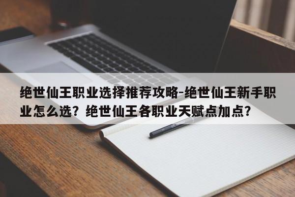 绝世仙王职业选择推荐攻略-绝世仙王新手职业怎么选？绝世仙王各职业天赋点加点？