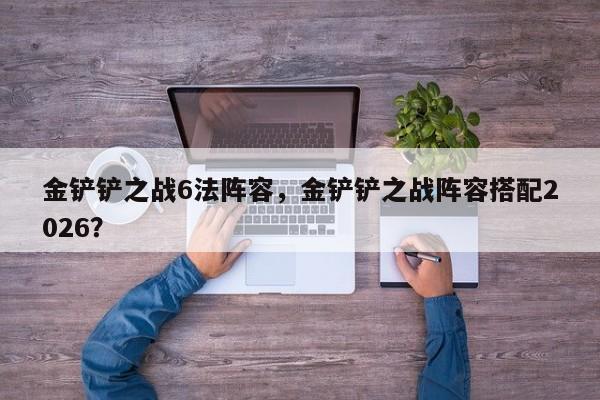 金铲铲之战6法阵容，金铲铲之战阵容搭配2026？