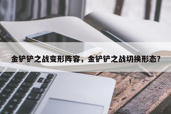 金铲铲之战变形阵容，金铲铲之战切换形态？
