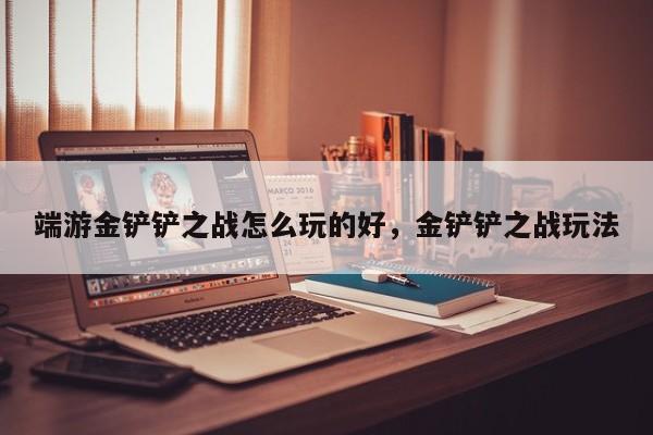 端游金铲铲之战怎么玩的好，金铲铲之战玩法
