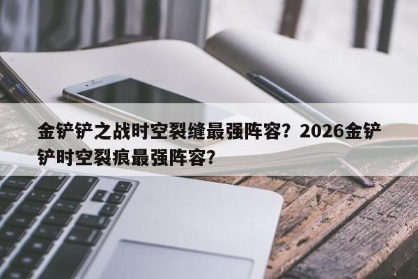 金铲铲之战时空裂缝最强阵容？2026金铲铲时空裂痕最强阵容？