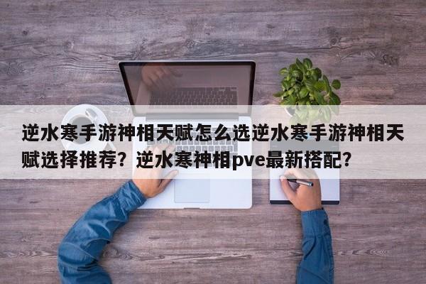 逆水寒手游神相天赋怎么选逆水寒手游神相天赋选择推荐？逆水寒神相pve最新搭配？