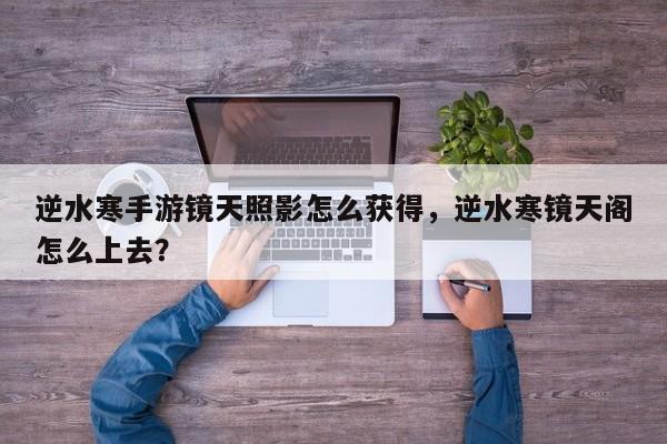 逆水寒手游镜天照影怎么获得，逆水寒镜天阁怎么上去？
