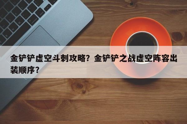 金铲铲虚空斗刺攻略？金铲铲之战虚空阵容出装顺序？