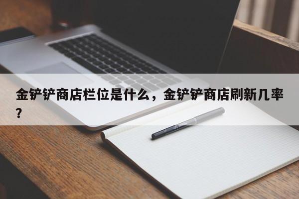 金铲铲商店栏位是什么,金铲铲商店刷新几率?