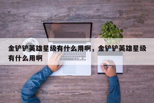 金铲铲英雄星级有什么用啊，金铲铲英雄星级有什么用啊