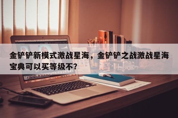 金铲铲新模式激战星海，金铲铲之战激战星海宝典可以买等级不？