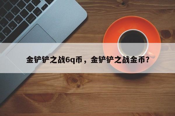 金铲铲之战6q币，金铲铲之战金币？