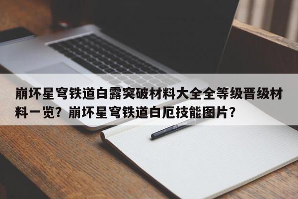 崩坏星穹铁道白露突破材料大全全等级晋级材料一览？崩坏星穹铁道白厄技能图片？