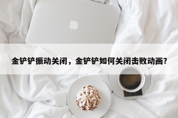 金铲铲振动关闭，金铲铲如何关闭击败动画？
