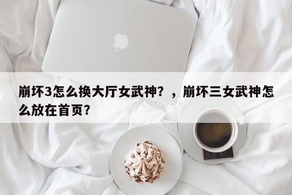 崩坏3怎么换大厅女武神?,崩坏三女武神怎么放在首页?