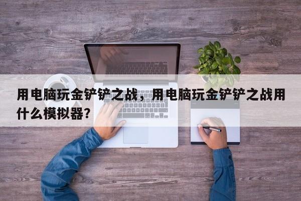 用电脑玩金铲铲之战,用电脑玩金铲铲之战用什么模拟器?