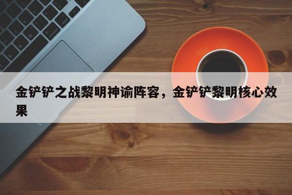 金铲铲之战黎明神谕阵容,金铲铲黎明核心效果