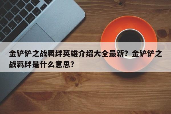 金铲铲之战羁绊英雄介绍大全最新？金铲铲之战羁绊是什么意思？