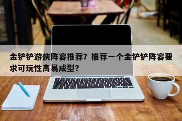 金铲铲游侠阵容推荐？推荐一个金铲铲阵容要求可玩性高易成型？