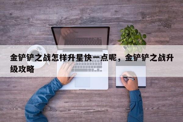 金铲铲之战怎样升星快一点呢，金铲铲之战升级攻略