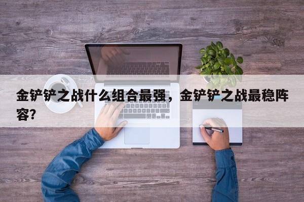 金铲铲之战什么组合最强，金铲铲之战最稳阵容？