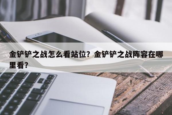 金铲铲之战怎么看站位？金铲铲之战阵容在哪里看？