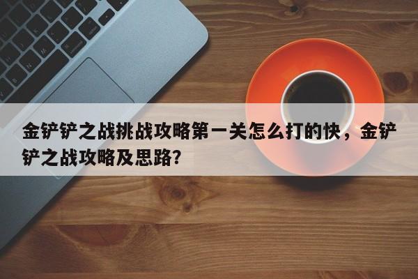 金铲铲之战挑战攻略第一关怎么打的快，金铲铲之战攻略及思路？