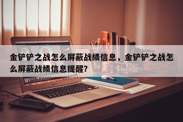 金铲铲之战怎么屏蔽战绩信息，金铲铲之战怎么屏蔽战绩信息提醒？