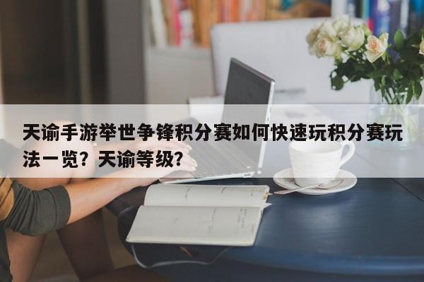 天谕手游举世争锋积分赛如何快速玩积分赛玩法一览？天谕等级？