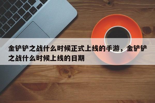 金铲铲之战什么时候正式上线的手游,金铲铲之战什么时候上线的日期