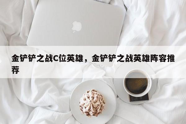 金铲铲之战C位英雄，金铲铲之战英雄阵容推荐