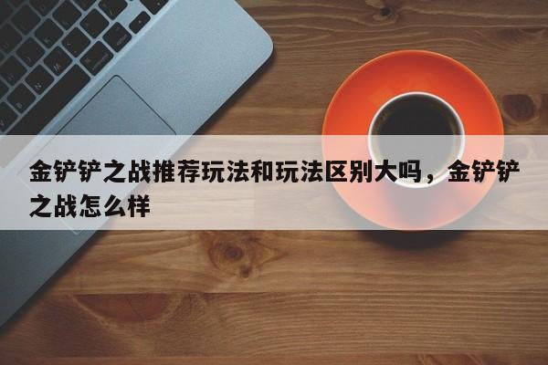 金铲铲之战推荐玩法和玩法区别大吗，金铲铲之战怎么样
