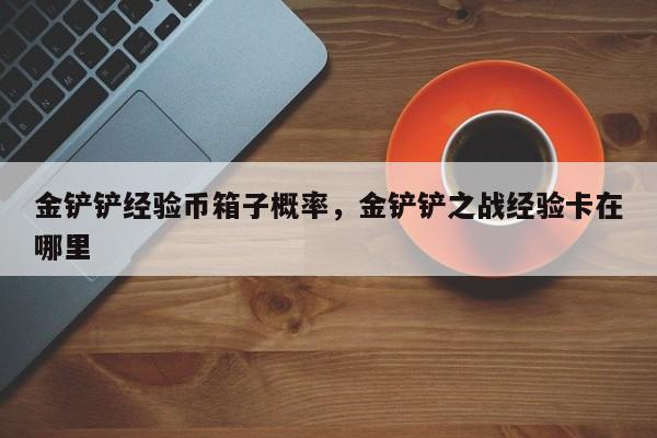 金铲铲经验币箱子概率，金铲铲之战经验卡在哪里