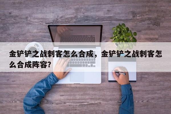 金铲铲之战刺客怎么合成，金铲铲之战刺客怎么合成阵容？