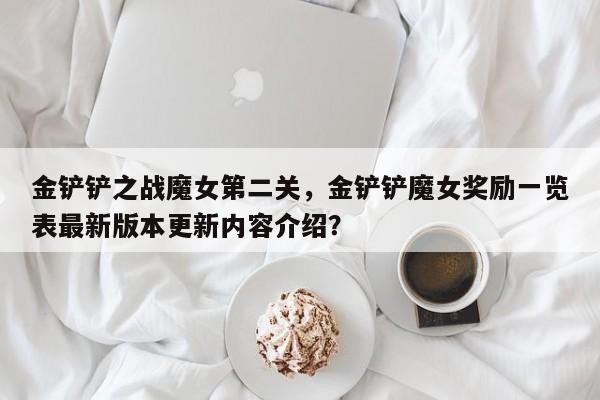 金铲铲之战魔女第二关，金铲铲魔女奖励一览表最新版本更新内容介绍？